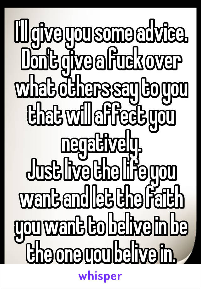 I'll give you some advice.
Don't give a fuck over what others say to you that will affect you negatively.
Just live the life you want and let the faith you want to belive in be the one you belive in.
