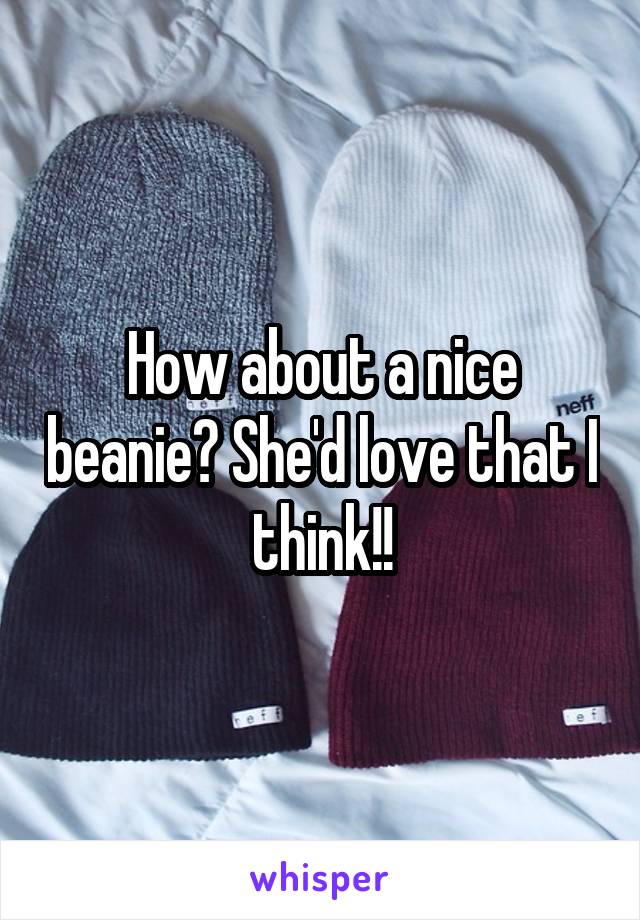 How about a nice beanie? She'd love that I think!!