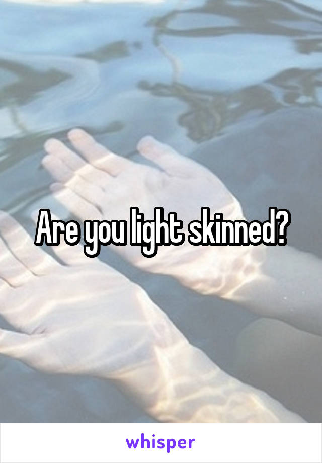 Are you light skinned?