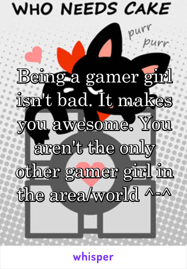 Being a gamer girl isn't bad. It makes you awesome. You aren't the only other gamer girl in the area/world ^-^