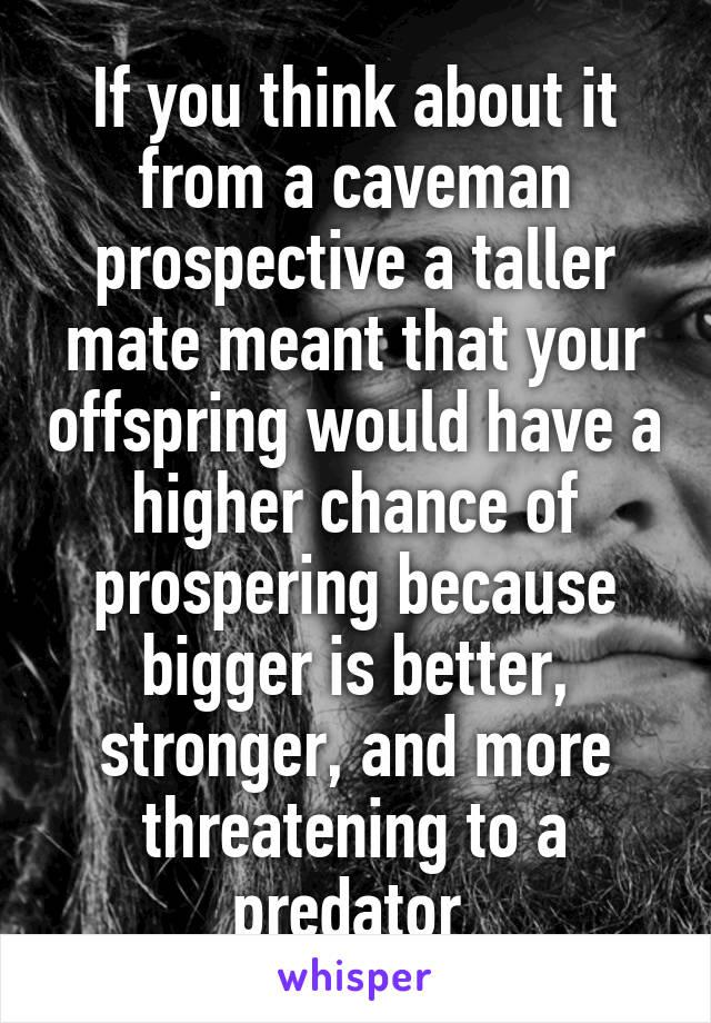 If you think about it from a caveman prospective a taller mate meant that your offspring would have a higher chance of prospering because bigger is better, stronger, and more threatening to a predator 