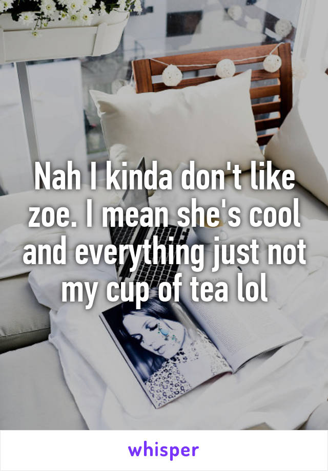 Nah I kinda don't like zoe. I mean she's cool and everything just not my cup of tea lol