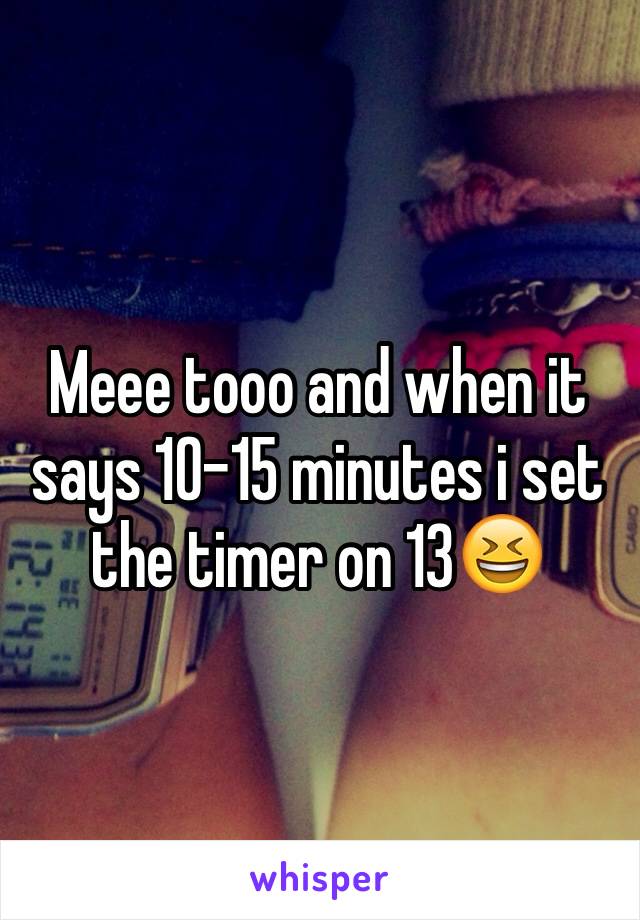 Meee tooo and when it says 10-15 minutes i set the timer on 13😆