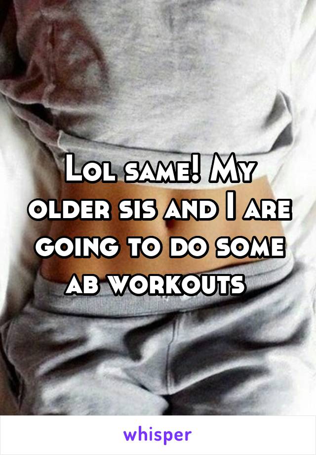 Lol same! My older sis and I are going to do some ab workouts 