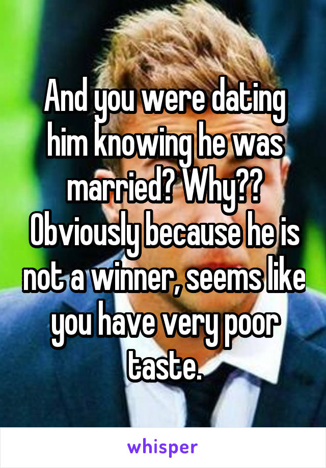 And you were dating him knowing he was married? Why?? Obviously because he is not a winner, seems like you have very poor taste.