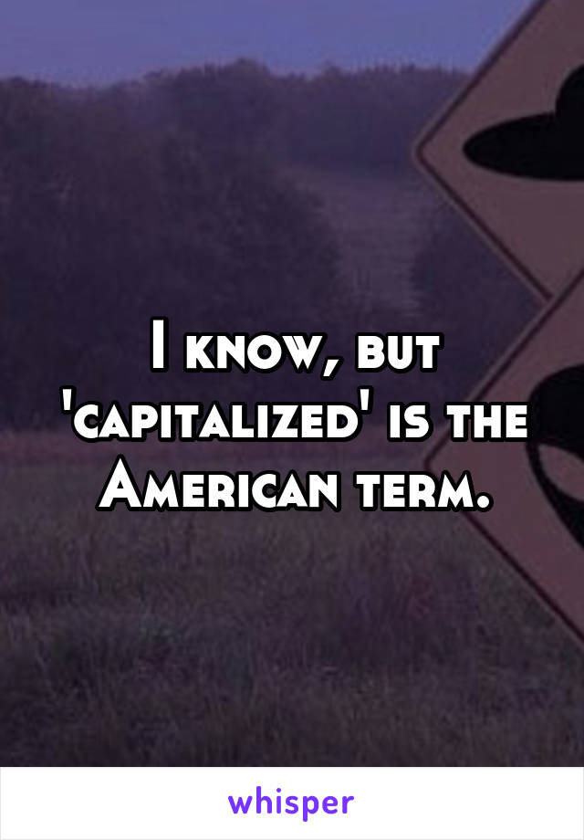 I know, but 'capitalized' is the American term.