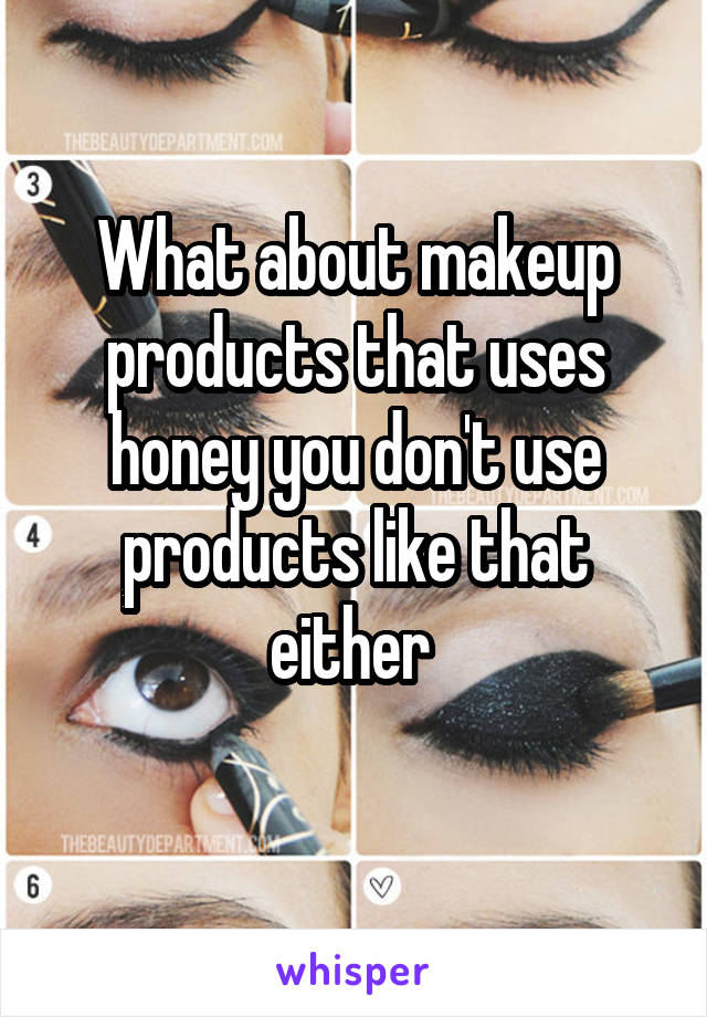 What about makeup products that uses honey you don't use products like that either 
