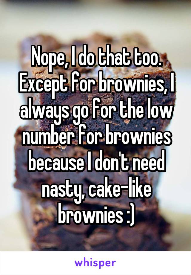 Nope, I do that too. Except for brownies, I always go for the low number for brownies because I don't need nasty, cake-like brownies :)