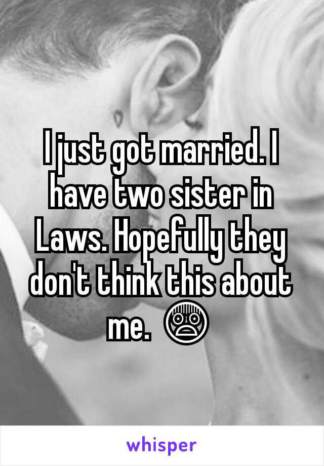 I just got married. I have two sister in Laws. Hopefully they don't think this about me. 😨