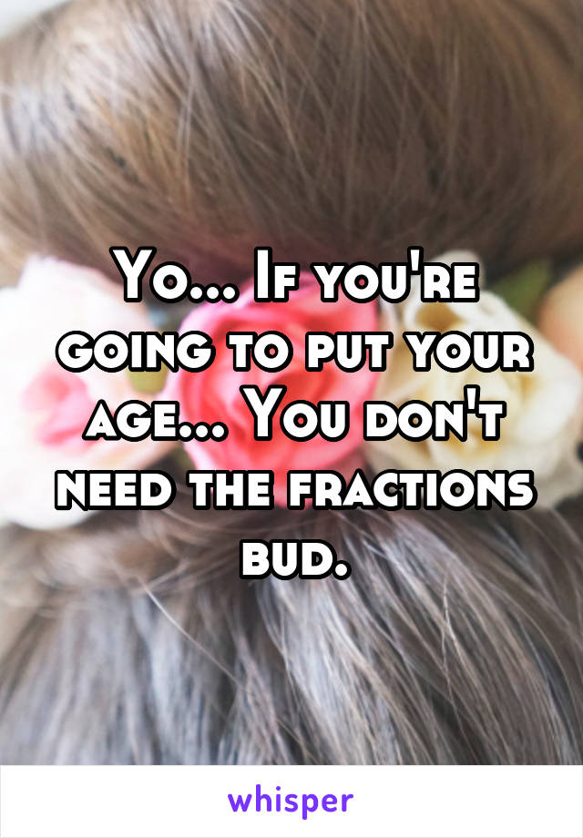 Yo... If you're going to put your age... You don't need the fractions bud.