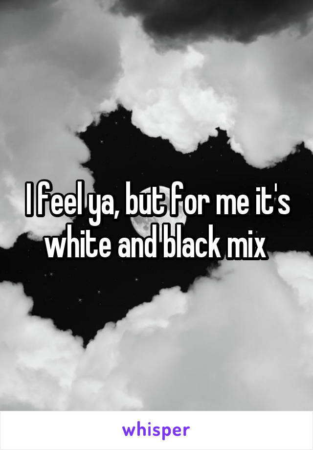 I feel ya, but for me it's white and black mix 