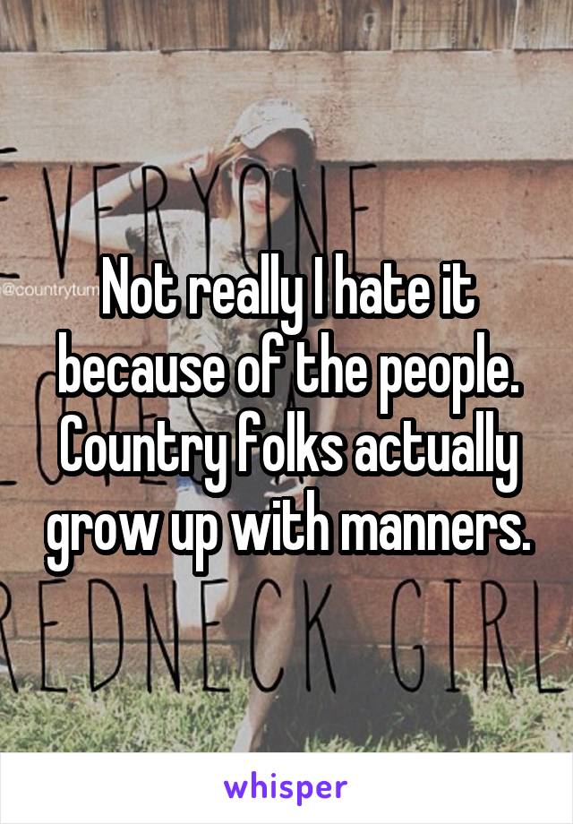 Not really I hate it because of the people. Country folks actually grow up with manners.