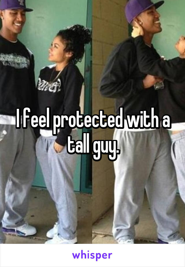 I feel protected with a tall guy.