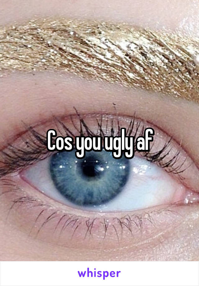 Cos you ugly af