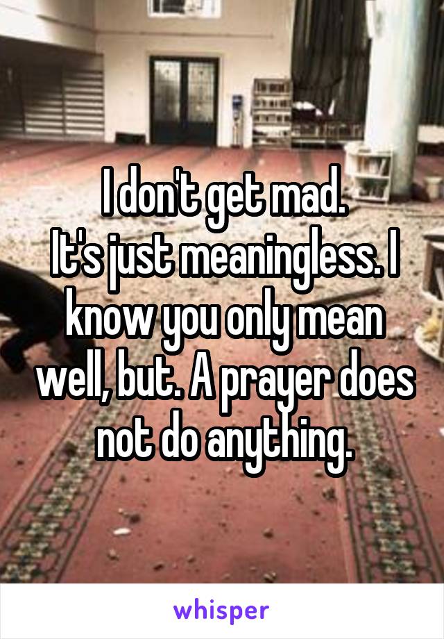 I don't get mad.
It's just meaningless. I know you only mean well, but. A prayer does not do anything.