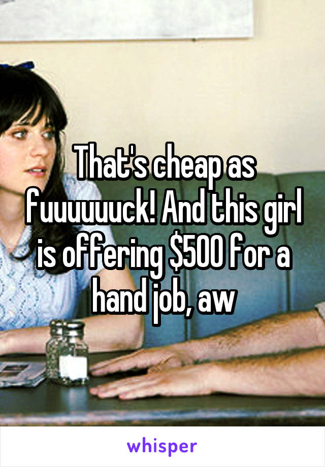 That's cheap as fuuuuuuck! And this girl is offering $500 for a hand job, aw
