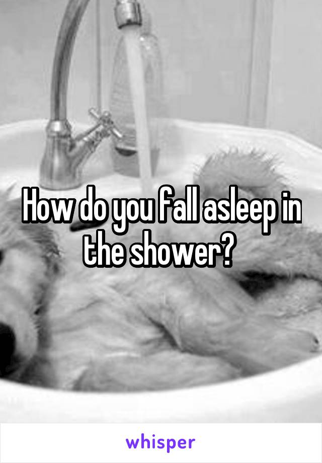 How do you fall asleep in the shower? 