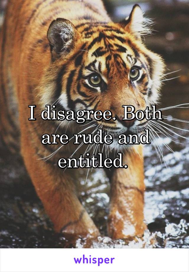 I disagree. Both are rude and entitled. 