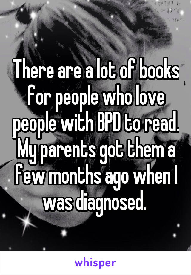 There are a lot of books for people who love people with BPD to read. My parents got them a few months ago when I was diagnosed. 