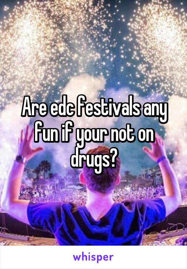 Are edc festivals any fun if your not on drugs?