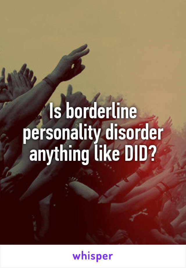 Is borderline personality disorder anything like DID?