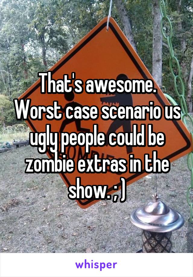 That's awesome. Worst case scenario us ugly people could be zombie extras in the show. ; )