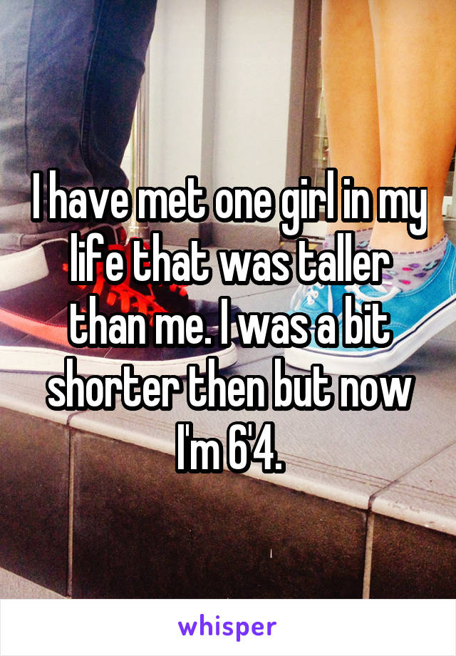 I have met one girl in my life that was taller than me. I was a bit shorter then but now I'm 6'4.