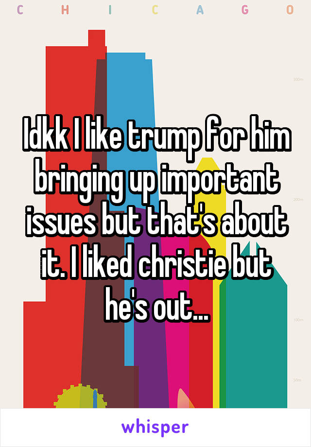Idkk I like trump for him bringing up important issues but that's about it. I liked christie but he's out...