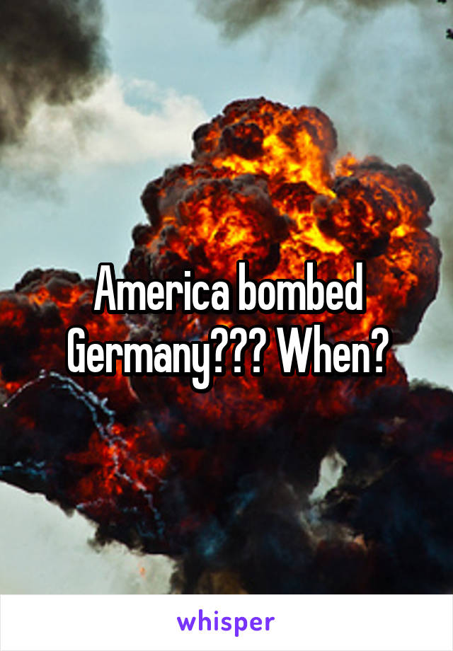 America bombed Germany??? When?