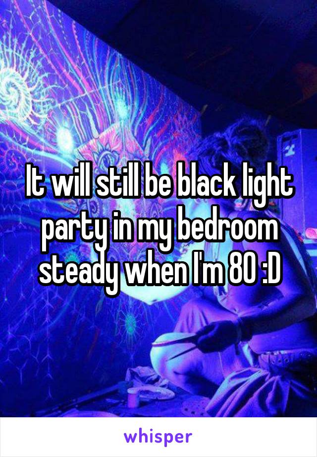 It will still be black light party in my bedroom steady when I'm 80 :D