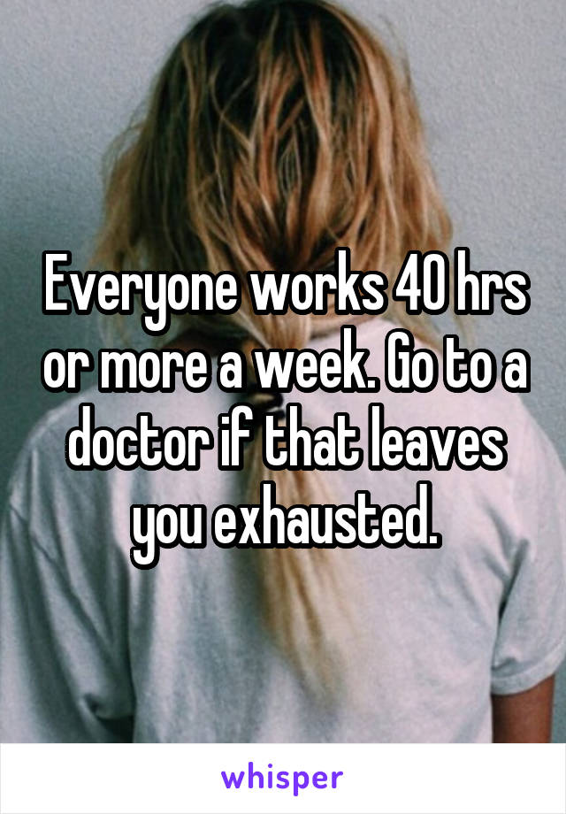 Everyone works 40 hrs or more a week. Go to a doctor if that leaves you exhausted.