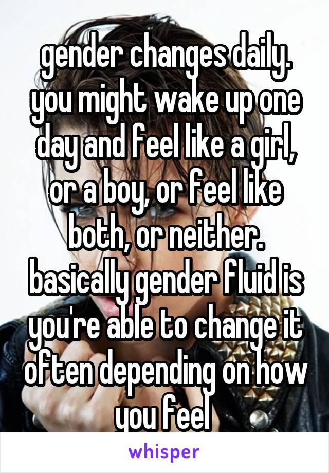gender changes daily. you might wake up one day and feel like a girl, or a boy, or feel like both, or neither. basically gender fluid is you're able to change it often depending on how you feel 