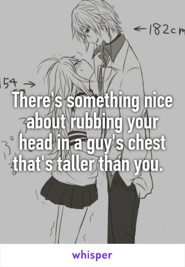 There's something nice about rubbing your head in a guy's chest that's taller than you.  