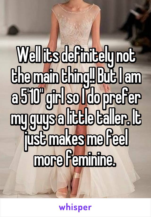 Well its definitely not the main thing!! But I am a 5'10" girl so I do prefer my guys a little taller. It just makes me feel more feminine. 