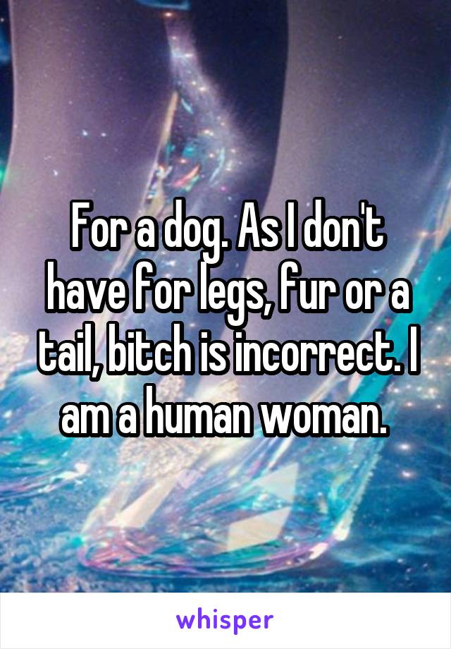 For a dog. As I don't have for legs, fur or a tail, bitch is incorrect. I am a human woman. 