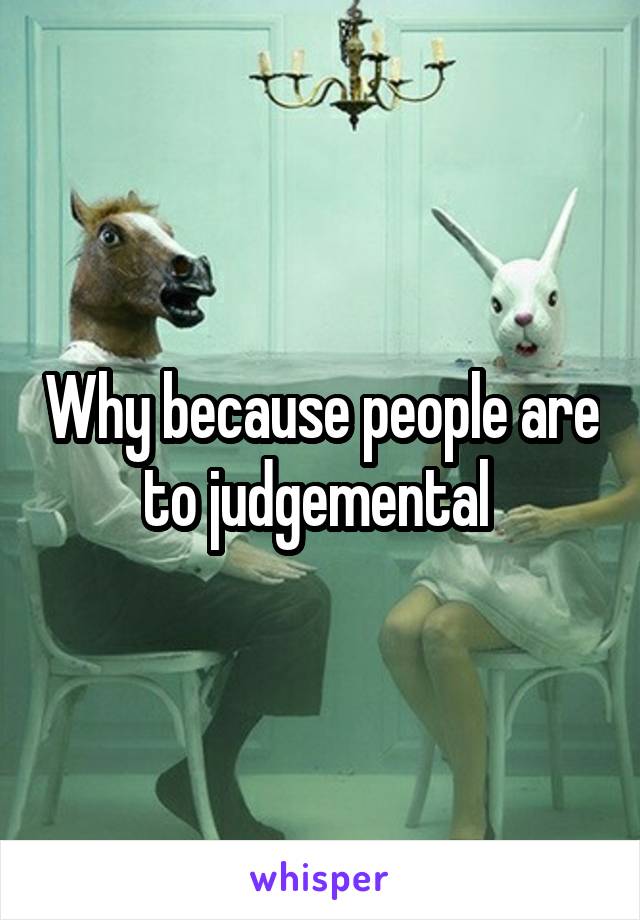 Why because people are to judgemental 