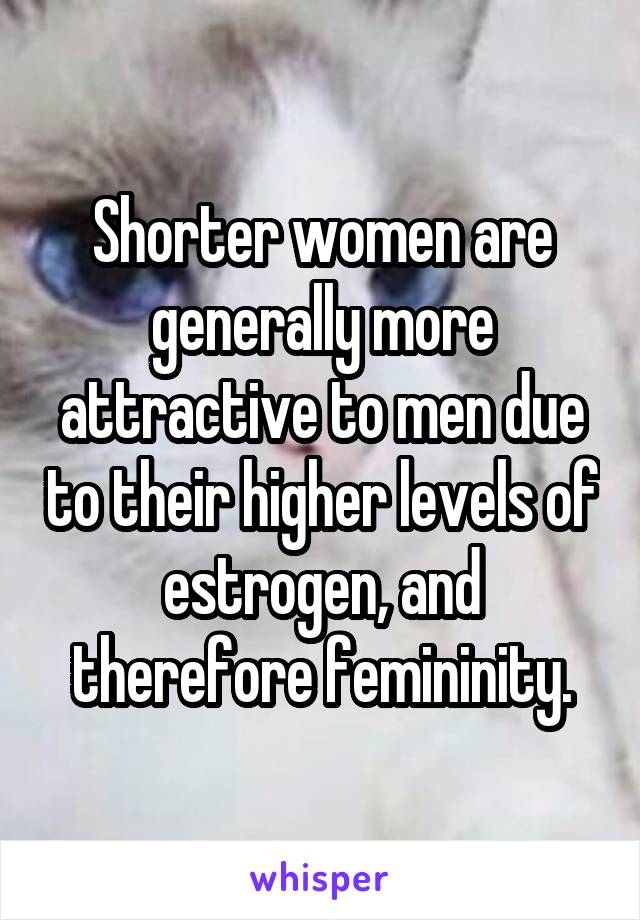 Shorter women are generally more attractive to men due to their higher levels of estrogen, and therefore femininity.