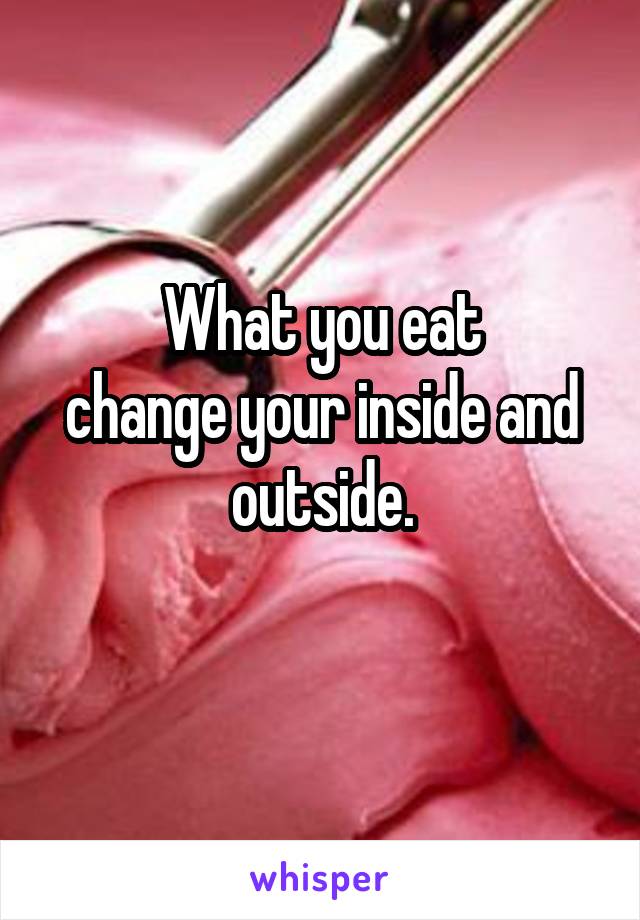 What you eat
change your inside and outside.
