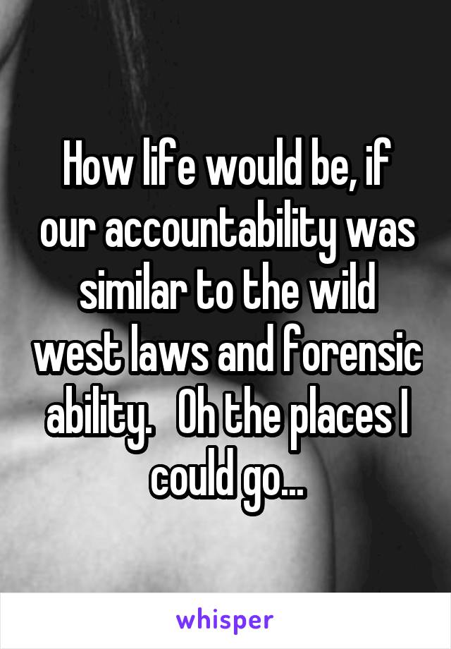 How life would be, if our accountability was similar to the wild west laws and forensic ability.   Oh the places I could go...