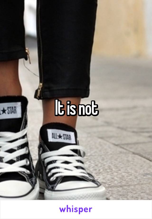 It is not