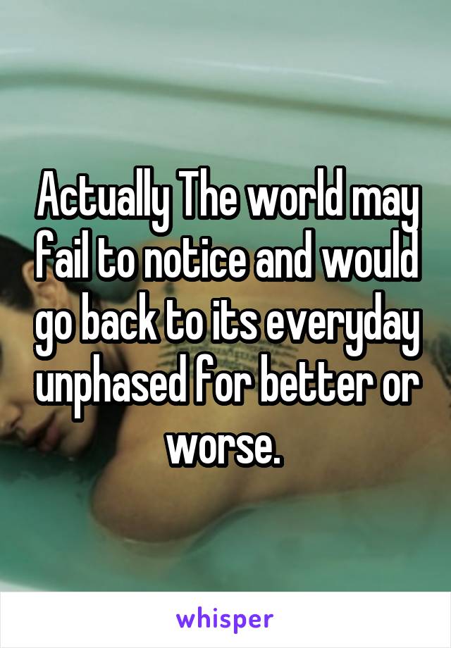 Actually The world may fail to notice and would go back to its everyday unphased for better or worse. 