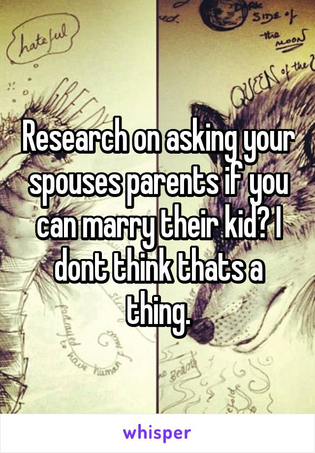 Research on asking your spouses parents if you can marry their kid? I dont think thats a thing.