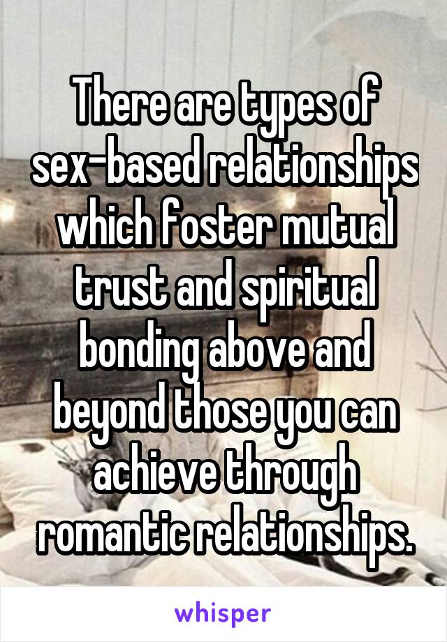 There are types of sex-based relationships which foster mutual trust and spiritual bonding above and beyond those you can achieve through romantic relationships.