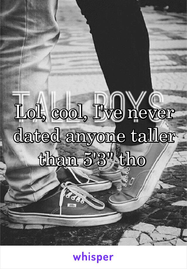 Lol, cool, I've never dated anyone taller than 5'3" tho 