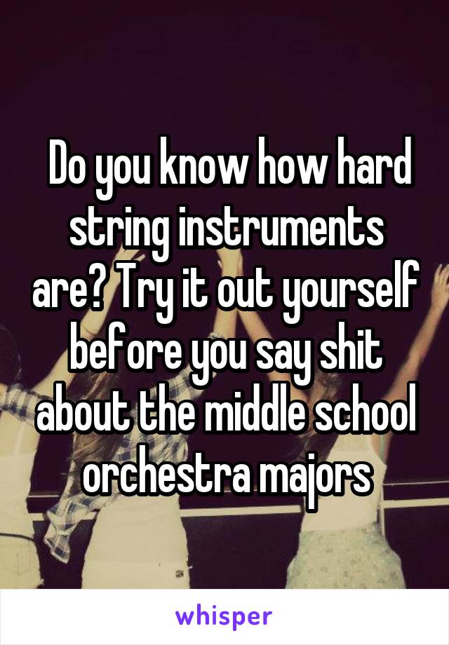  Do you know how hard string instruments are? Try it out yourself before you say shit about the middle school orchestra majors