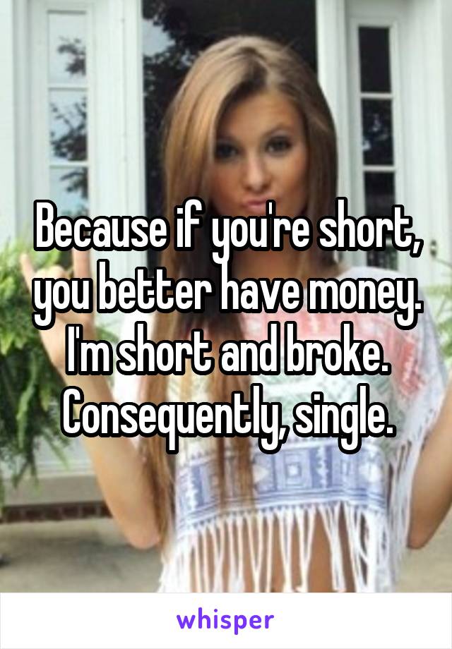 Because if you're short, you better have money.
I'm short and broke.
Consequently, single.