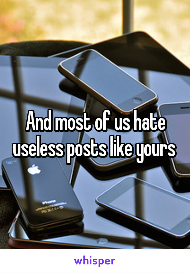 And most of us hate useless posts like yours 