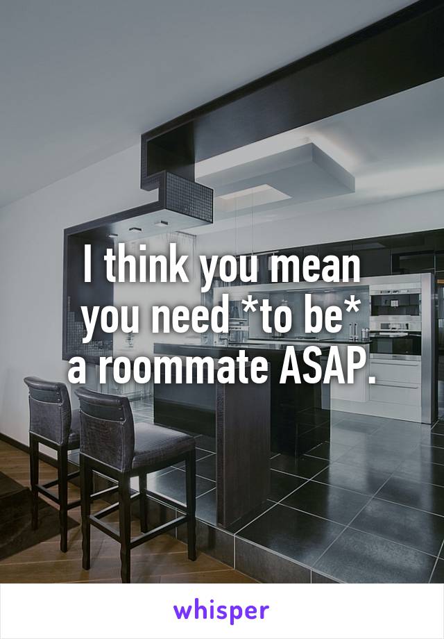 I think you mean
you need *to be*
a roommate ASAP.