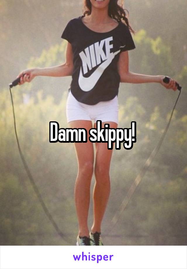 Damn skippy! 
