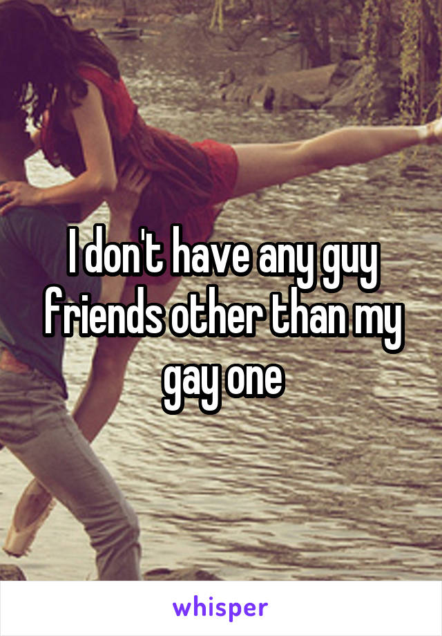 I don't have any guy friends other than my gay one